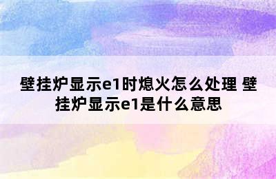 壁挂炉显示e1时熄火怎么处理 壁挂炉显示e1是什么意思